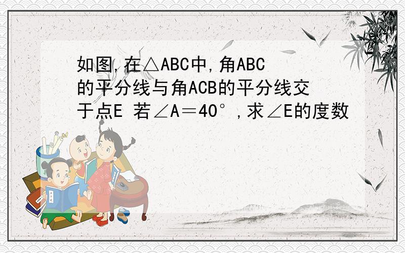 如图,在△ABC中,角ABC的平分线与角ACB的平分线交于点E 若∠A＝40°,求∠E的度数