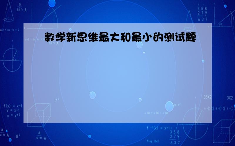 数学新思维最大和最小的测试题