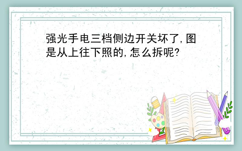 强光手电三档侧边开关坏了,图是从上往下照的,怎么拆呢?