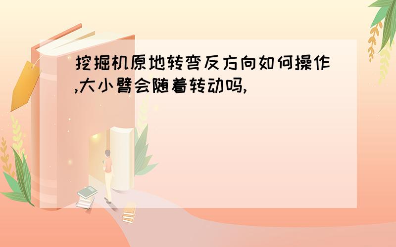 挖掘机原地转弯反方向如何操作,大小臂会随着转动吗,