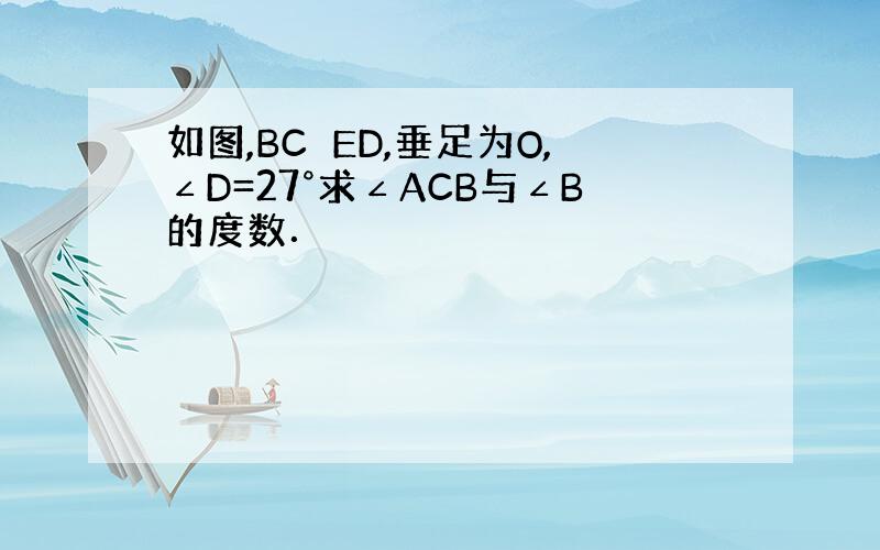 如图,BC⊥ED,垂足为O,∠D=27°求∠ACB与∠B的度数．