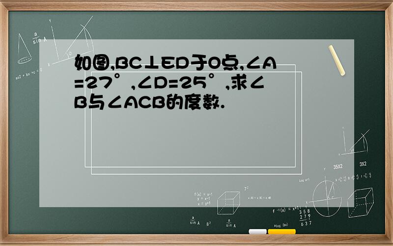 如图,BC⊥ED于O点,∠A=27°,∠D=25°,求∠B与∠ACB的度数.