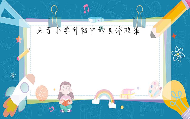 关于小学升初中的具体政策