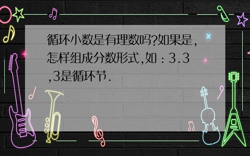 循环小数是有理数吗?如果是,怎样组成分数形式,如：3.3,3是循环节.