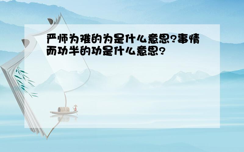 严师为难的为是什么意思?事情而功半的功是什么意思?