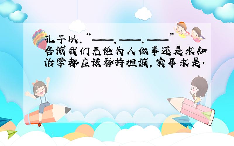 孔子以,“——,——,——”告诫我们无论为人做事还是求知治学都应该矜持坦诚,实事求是.