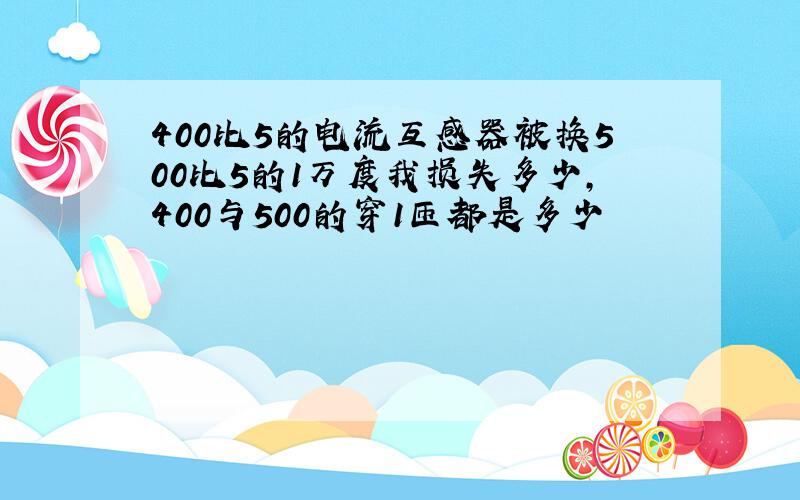 400比5的电流互感器被换500比5的1万度我损失多少,400与500的穿1匝都是多少