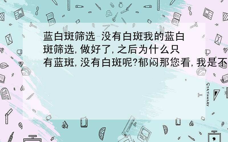 蓝白斑筛选 没有白斑我的蓝白斑筛选,做好了,之后为什么只有蓝斑,没有白斑呢?郁闷那您看,我是不是应该把连接体系变一下呢?