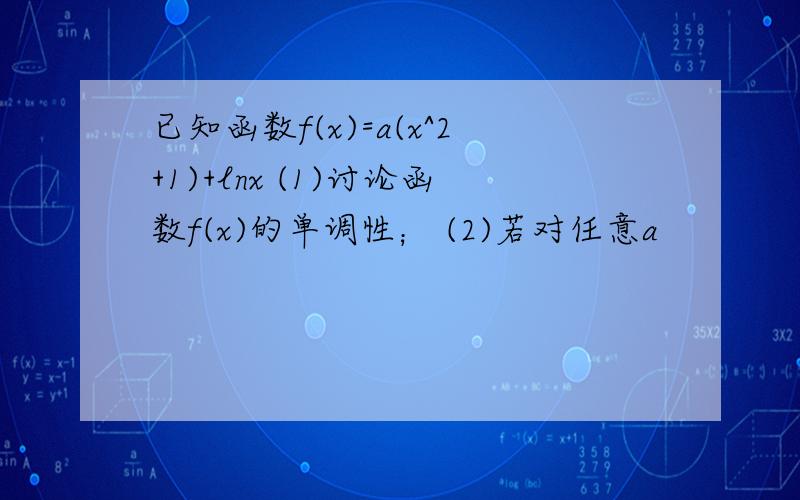 已知函数f(x)=a(x^2+1)+lnx (1)讨论函数f(x)的单调性； (2)若对任意a