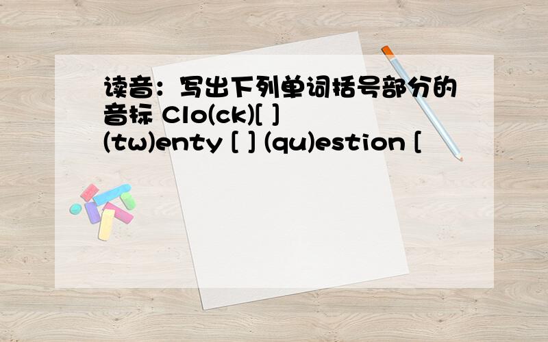 读音：写出下列单词括号部分的音标 Clo(ck)[ ] (tw)enty [ ] (qu)estion [