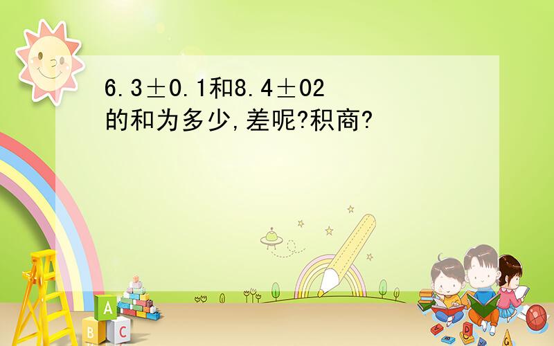 6.3±0.1和8.4±02的和为多少,差呢?积商?