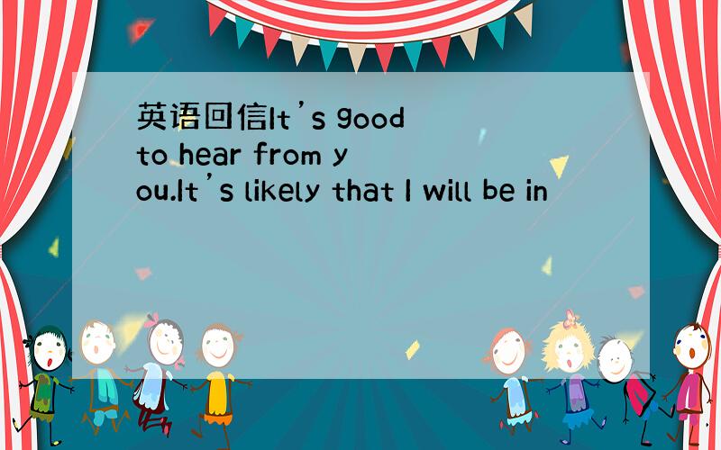 英语回信It’s good to hear from you.It’s likely that I will be in