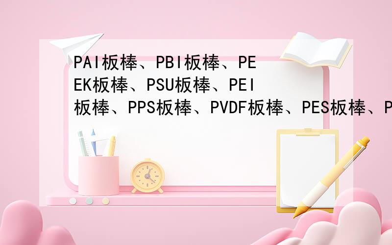 PAI板棒、PBI板棒、PEEK板棒、PSU板棒、PEI板棒、PPS板棒、PVDF板棒、PES板棒、PI板棒、PPSU板