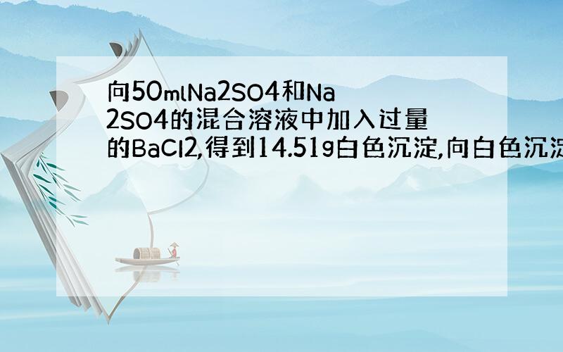 向50mlNa2SO4和Na2SO4的混合溶液中加入过量的BaCI2,得到14.51g白色沉淀,向白色沉淀中加入过量的稀