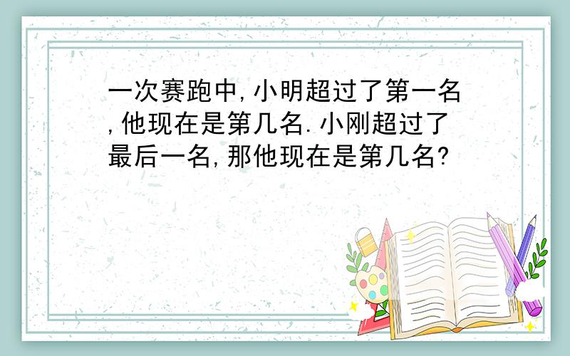 一次赛跑中,小明超过了第一名,他现在是第几名.小刚超过了最后一名,那他现在是第几名?