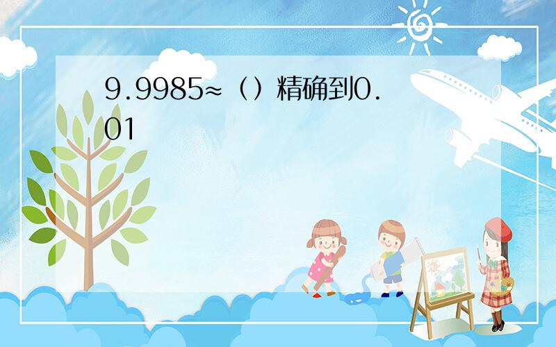 9.9985≈（）精确到0.01