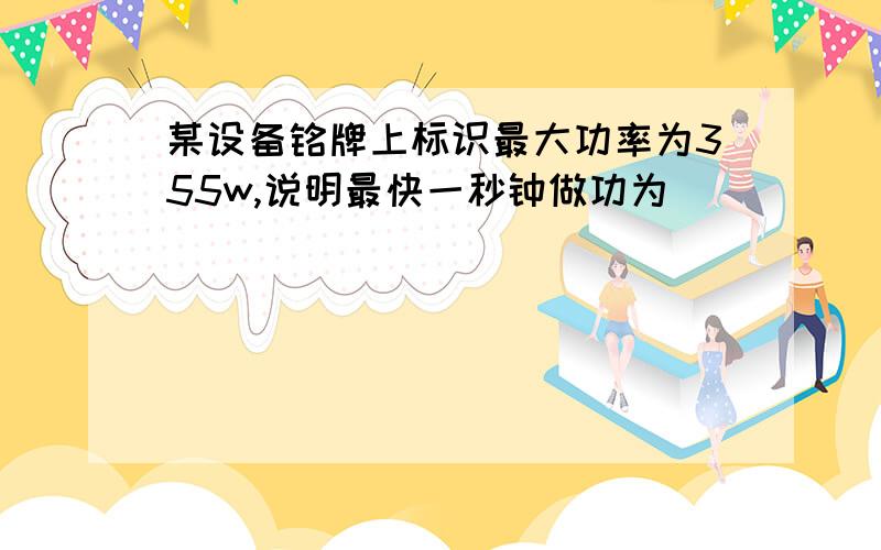 某设备铭牌上标识最大功率为355w,说明最快一秒钟做功为