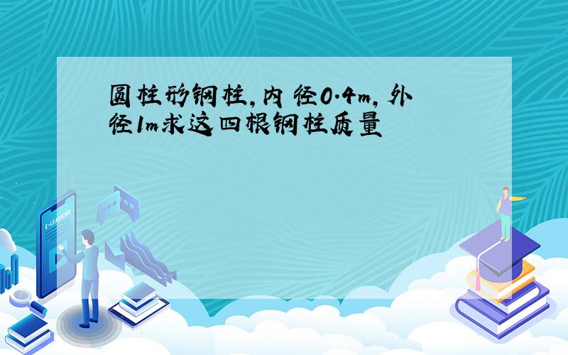 圆柱形钢柱,内径0.4m,外径1m求这四根钢柱质量