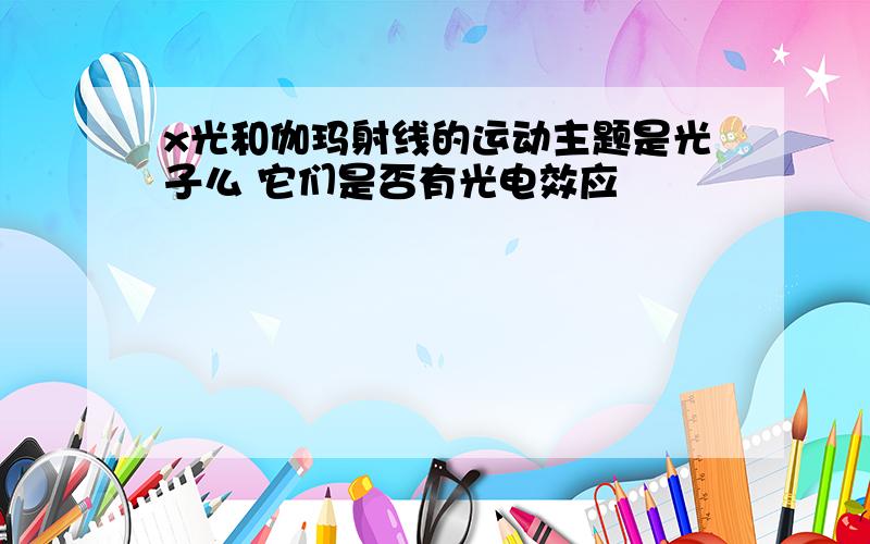 x光和伽玛射线的运动主题是光子么 它们是否有光电效应