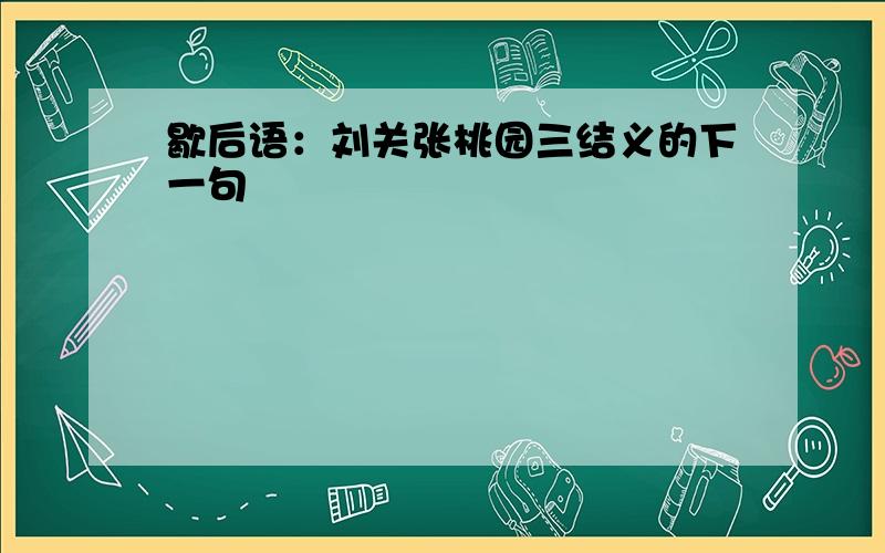 歇后语：刘关张桃园三结义的下一句