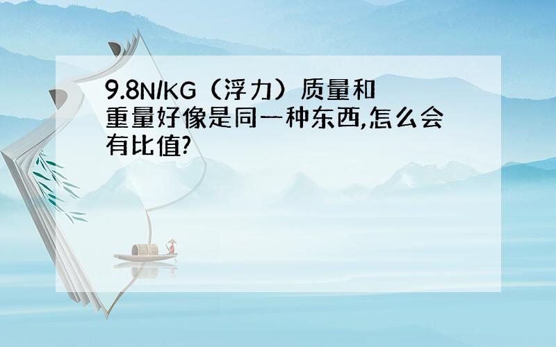 9.8N/KG（浮力）质量和重量好像是同一种东西,怎么会有比值?