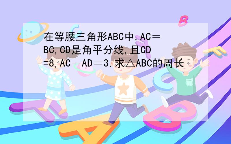 在等腰三角形ABC中,AC＝BC,CD是角平分线,且CD=8,AC--AD＝3,求△ABC的周长