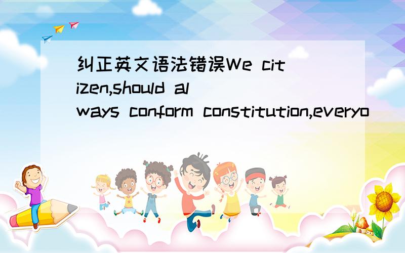 纠正英文语法错误We citizen,should always conform constitution,everyo