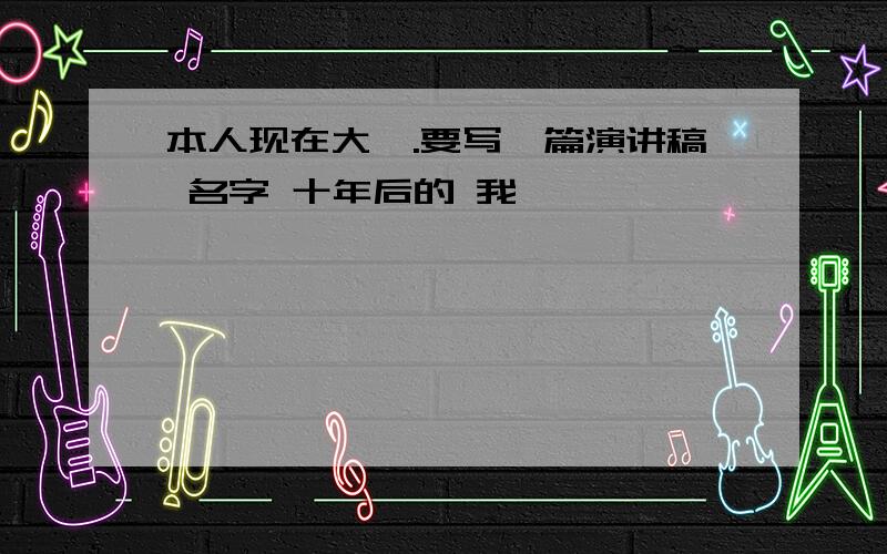 本人现在大一.要写一篇演讲稿 名字 十年后的 我