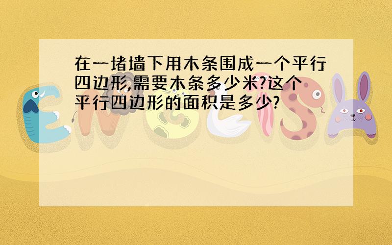 在一堵墙下用木条围成一个平行四边形,需要木条多少米?这个平行四边形的面积是多少?