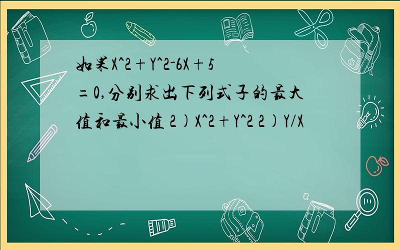 如果X^2+Y^2-6X+5=0,分别求出下列式子的最大值和最小值 2)X^2+Y^2 2)Y/X