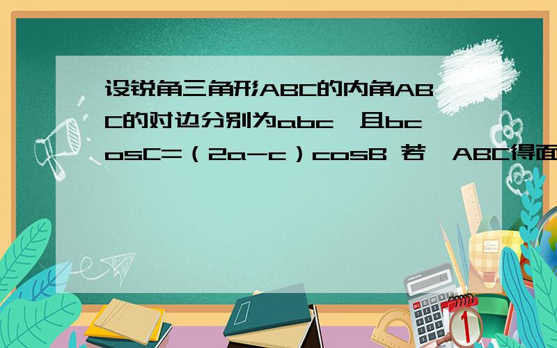 设锐角三角形ABC的内角ABC的对边分别为abc,且bcosC=（2a-c）cosB 若△ABC得面积为S=3√3/2,