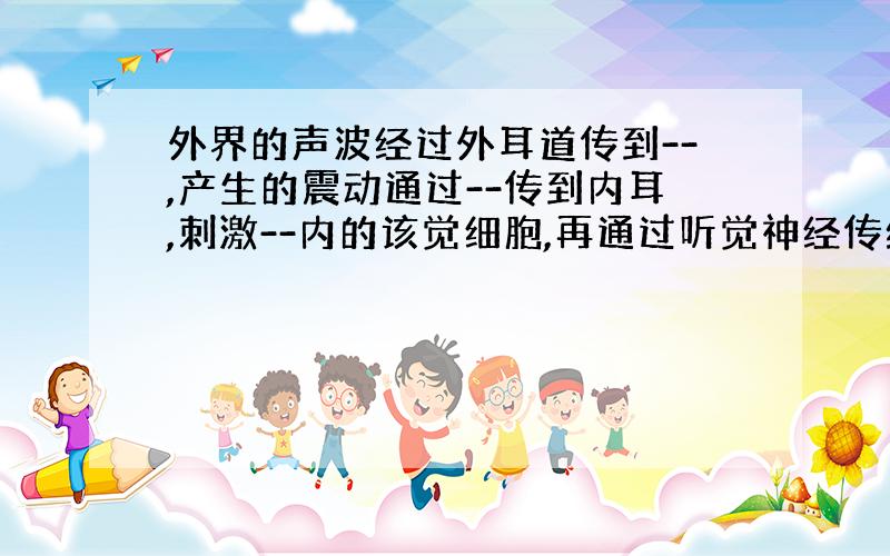 外界的声波经过外耳道传到--,产生的震动通过--传到内耳,刺激--内的该觉细胞,再通过听觉神经传给大脑,产生听觉.