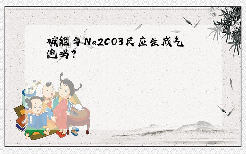 碱能与Na2CO3反应生成气泡吗?