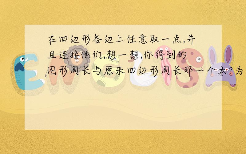 在四边形各边上任意取一点,并且连接他们,想一想,你得到的图形周长与原来四边形周长那一个大?为什么?