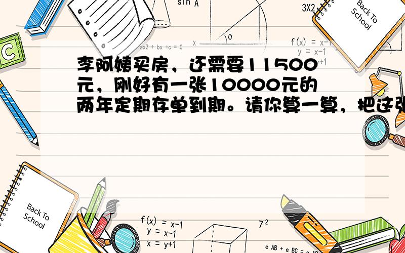 李阿姨买房，还需要11500元，刚好有一张10000元的两年定期存单到期。请你算一算，把这张存单本金和利息一起取出&nb