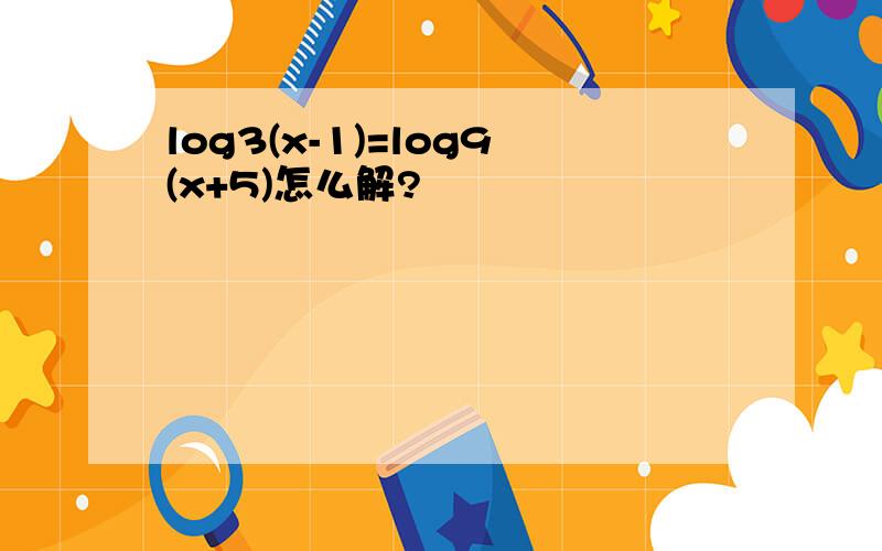 log3(x-1)=log9(x+5)怎么解?