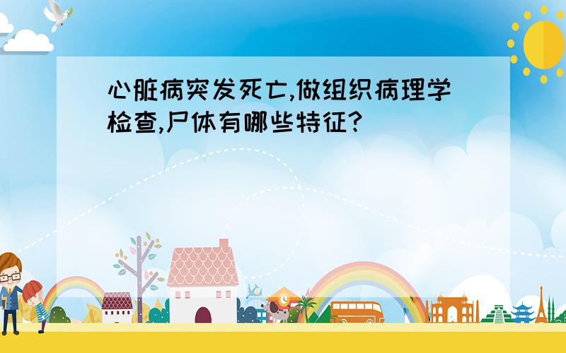 心脏病突发死亡,做组织病理学检查,尸体有哪些特征?