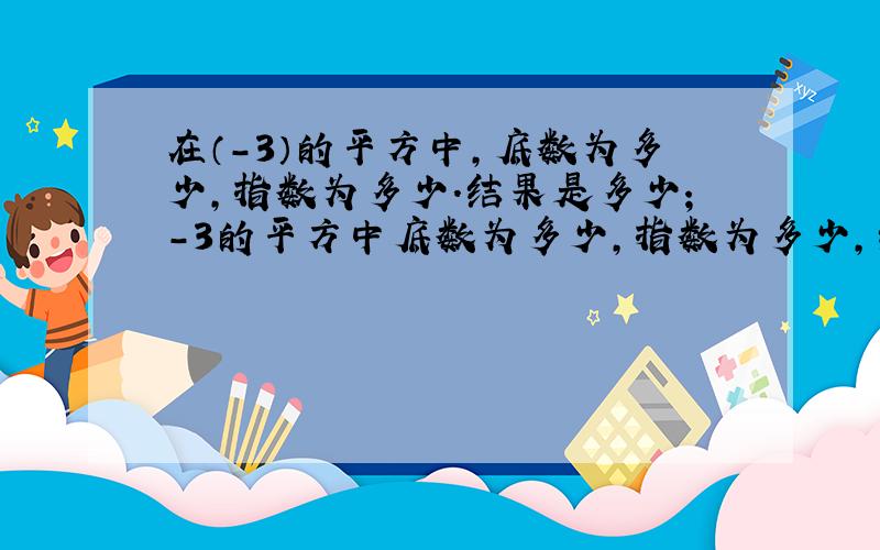 在（-3）的平方中,底数为多少,指数为多少.结果是多少；-3的平方中底数为多少,指数为多少,结果是多少