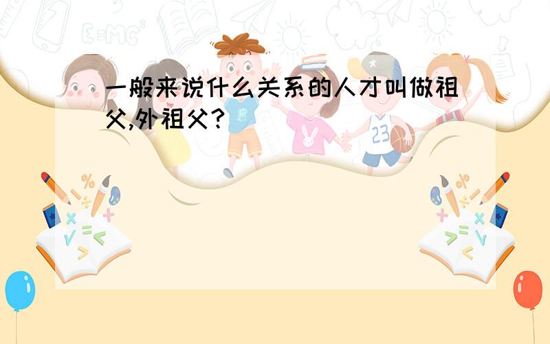 一般来说什么关系的人才叫做祖父,外祖父?