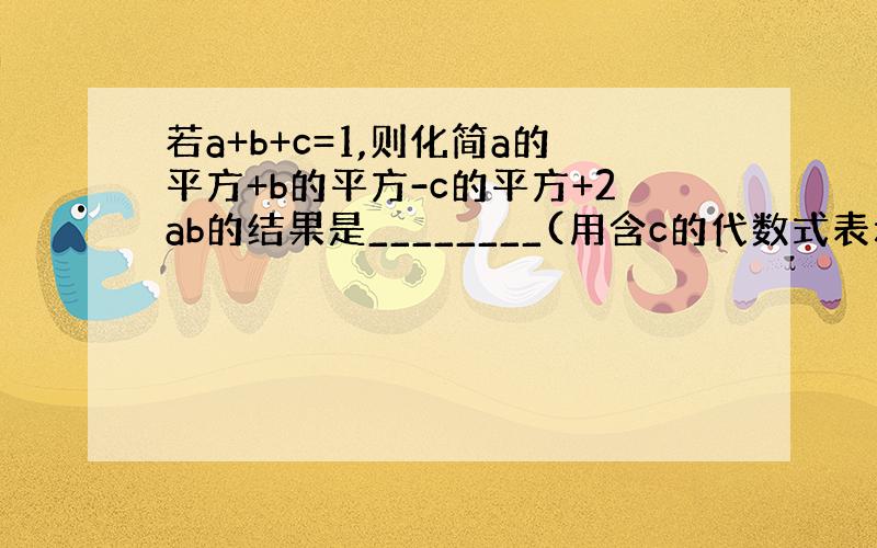 若a+b+c=1,则化简a的平方+b的平方-c的平方+2ab的结果是________(用含c的代数式表示）