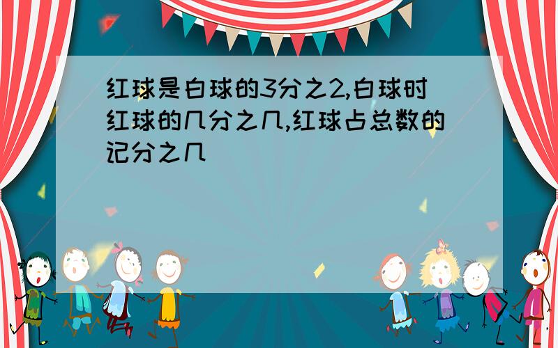 红球是白球的3分之2,白球时红球的几分之几,红球占总数的记分之几