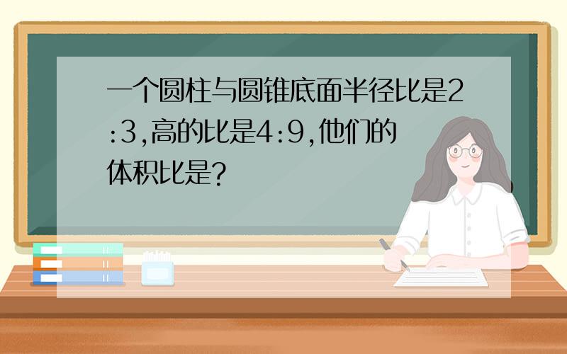 一个圆柱与圆锥底面半径比是2:3,高的比是4:9,他们的体积比是?