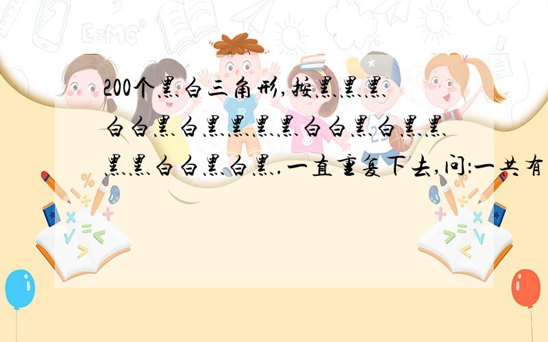 200个黑白三角形,按黑黑黑白白黑白黑黑黑黑白白黑白黑黑黑黑白白黑白黑.一直重复下去,问：一共有几个黑三角形,几个白三角