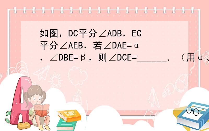 如图，DC平分∠ADB，EC平分∠AEB，若∠DAE=α，∠DBE=β，则∠DCE=______．（用α、β表示）