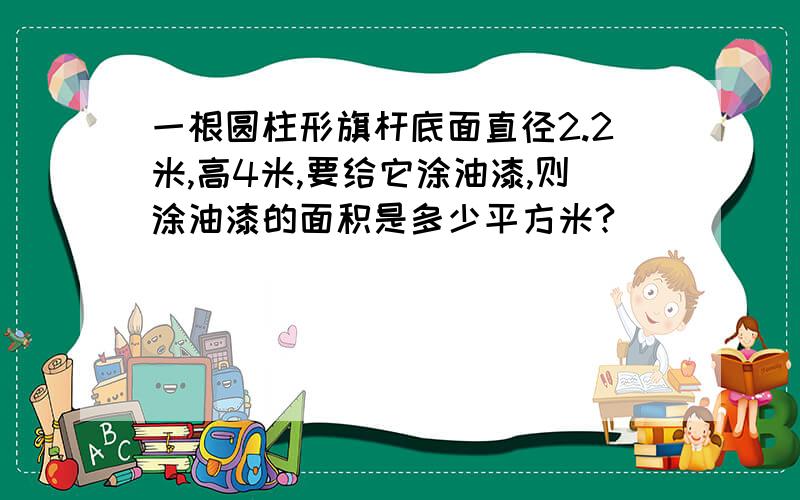 一根圆柱形旗杆底面直径2.2米,高4米,要给它涂油漆,则涂油漆的面积是多少平方米?