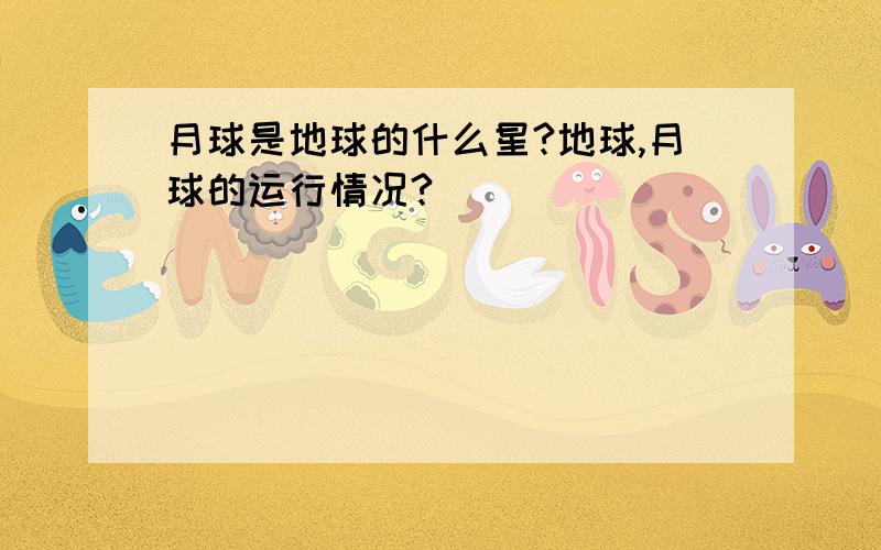 月球是地球的什么星?地球,月球的运行情况?