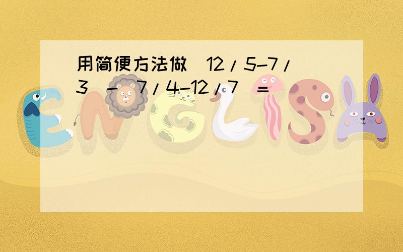 用简便方法做（12/5-7/3）-（7/4-12/7)=