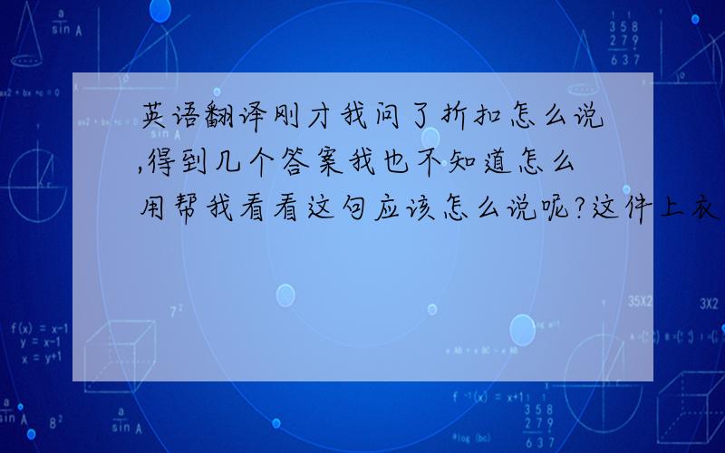 英语翻译刚才我问了折扣怎么说,得到几个答案我也不知道怎么用帮我看看这句应该怎么说呢?这件上衣原价100元,打9折,现在9