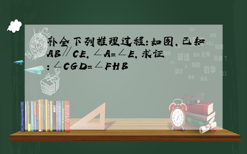 补全下列推理过程:如图,已知AB∥CE,∠A＝∠E,求证：∠CGD=∠FHB