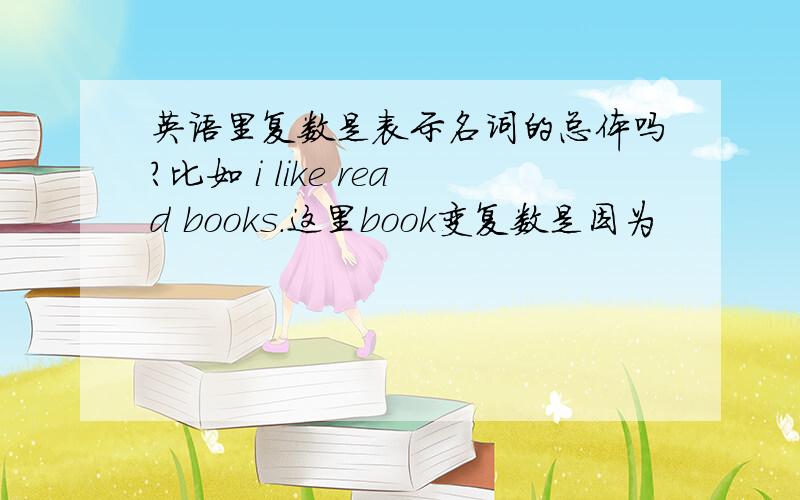 英语里复数是表示名词的总体吗?比如 i like read books.这里book变复数是因为